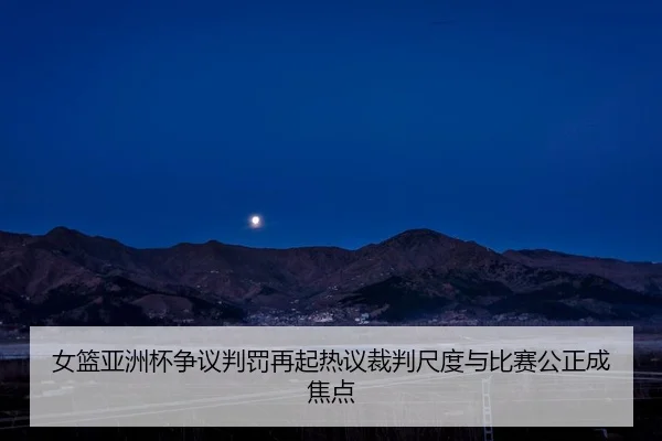 女篮亚洲杯争议判罚再起热议裁判尺度与比赛公正成焦点 | aitiyusport