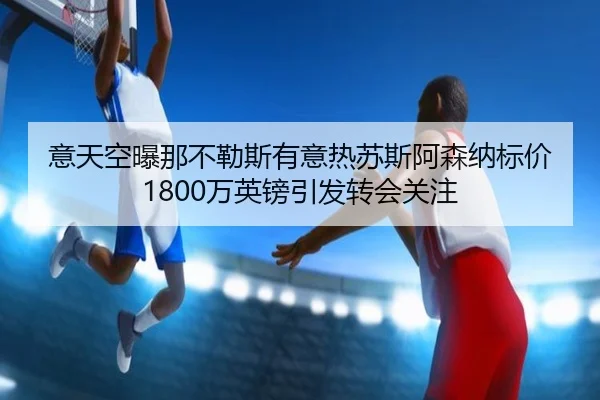 意天空曝那不勒斯有意热苏斯阿森纳标价1800万英镑引发转会关注 | aitiyusport