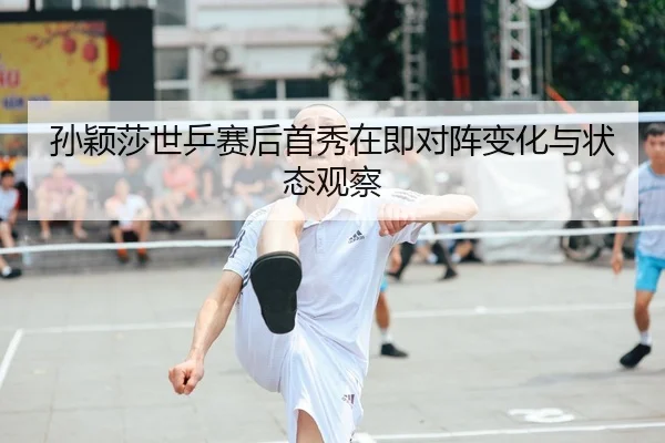 孙颖莎世乒赛后首秀在即对阵变化与状态观察 | aitiyusport