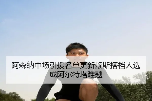 阿森纳中场引援名单更新赖斯搭档人选成阿尔特塔难题 | aitiyusport