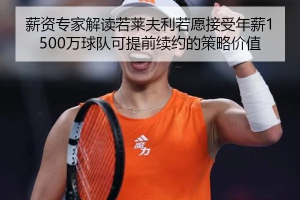 薪资专家解读若莱夫利若愿接受年薪1500万球队可提前续约的策略价值 | aitiyusport