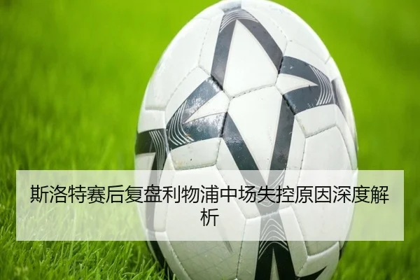 斯洛特赛后复盘利物浦中场失控原因深度解析 | aitiyusport