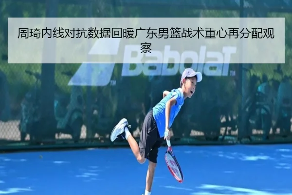 周琦内线对抗数据回暖广东男篮战术重心再分配观察 | aitiyusport